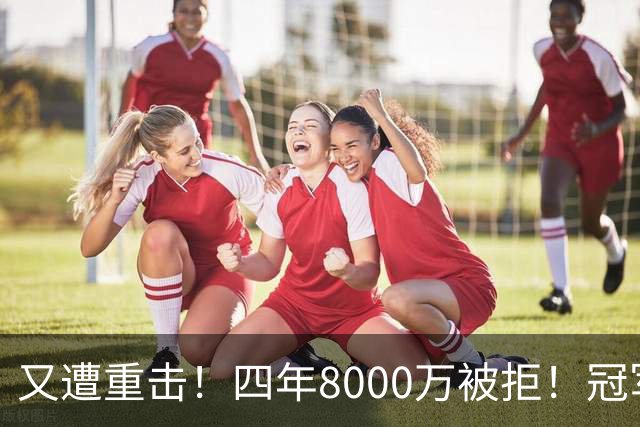 又遭重击！四年8000万被拒！冠军侧翼！真留不住了？